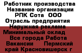 Работник производства › Название организации ­ РПК Сота, ООО › Отрасль предприятия ­ Наружная реклама › Минимальный оклад ­ 1 - Все города Работа » Вакансии   . Пермский край,Красновишерск г.